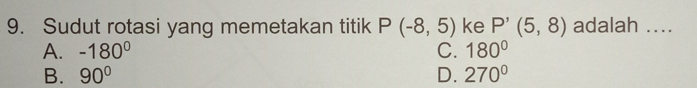 Sudut rotasi yang memetakan titik P(-8,5) ke P'(5,8) adalah ....
A. -180^0 C. 180°
B. 90° D. 270°