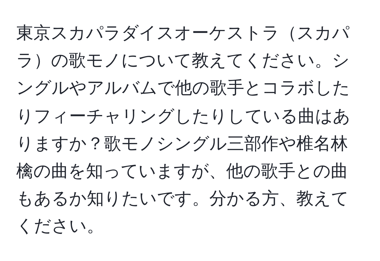 東京スカパラダイスオーケストラスカパラの歌モノについて教えてください。シングルやアルバムで他の歌手とコラボしたりフィーチャリングしたりしている曲はありますか？歌モノシングル三部作や椎名林檎の曲を知っていますが、他の歌手との曲もあるか知りたいです。分かる方、教えてください。