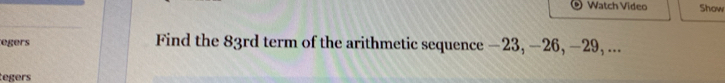 Watch Video Show 
egers Find the 83rd term of the arithmetic sequence −23, −26, −29, ... 
tegers