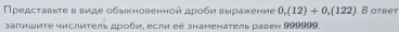 Πредсτавыτе в виде обыιкновенной дροби выражение 0,(12)+0,(122). B otbet 
запишите числитель дроби, если её знаменатель равен 999999.