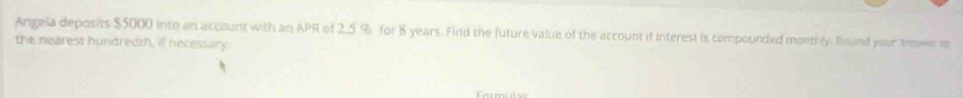 Angela deposits $5000 into an acciount with an APR of 2.5.% for 8 years. Find the future value of the account if interest is compounded monthly. Eound your smwer so 
the nearest hundredth, if necessary.