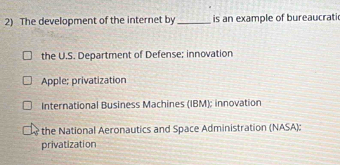 The development of the internet by _is an example of bureaucrati
the U.S. Department of Defense; innovation
Apple; privatization
International Business Machines (IBM); innovation
the National Aeronautics and Space Administration (NASA);
privatization