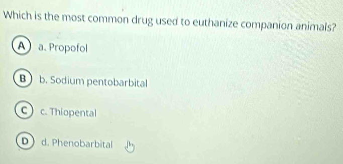 Which is the most common drug used to euthanize companion animals?
A a. Propofol
B) b. Sodium pentobarbital
c c. Thiopental
D d. Phenobarbital