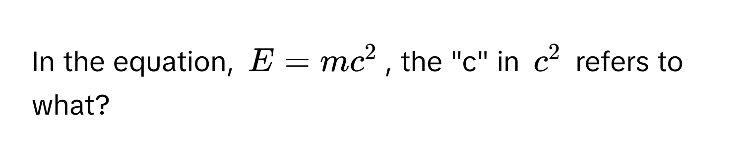 In the equation, $E = mc^2$, the "c" in $c^2$ refers to what?