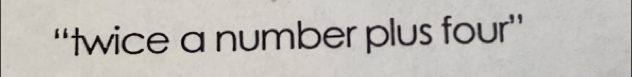 “twice a number plus four”