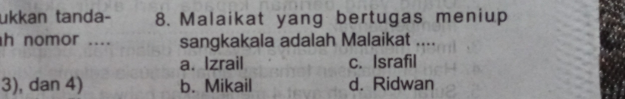 ukkan tanda- 8. Malaikat yang bertugas meniup
h nomor .... sangkakala adalah Malaikat ....
a. Izrail c. Israfil
3), dan 4) b. Mikail d. Ridwan