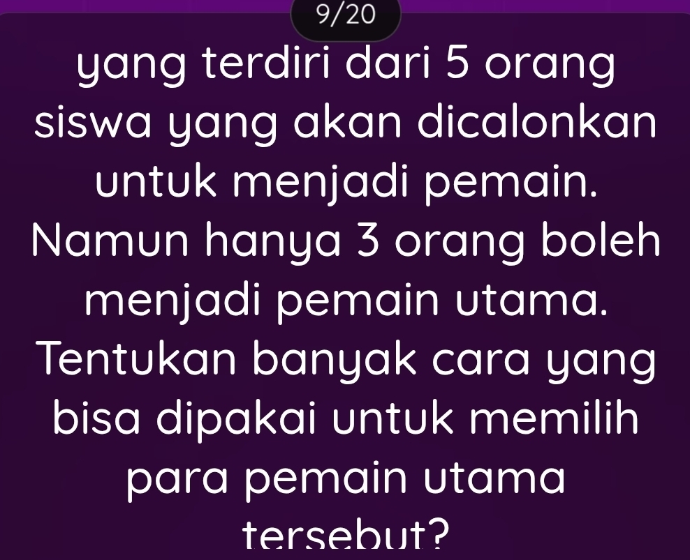 9/20 
yang terdiri dari 5 orang 
siswa yang akan dicalonkan 
untuk menjadi pemain. 
Namun hanya 3 orang boleh 
menjadi pemain utama. 
Tentukan banyak cara yang 
bisa dipakai untuk memilih 
para pemain utama 
tersebut?