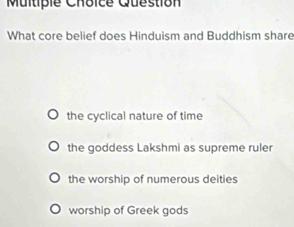 Question
What core belief does Hinduism and Buddhism share
the cyclical nature of time
the goddess Lakshmi as supreme ruler
the worship of numerous deities
worship of Greek gods