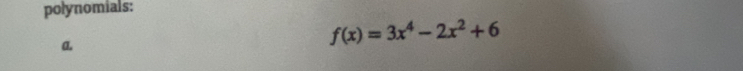 polynomials: 
a.
f(x)=3x^4-2x^2+6