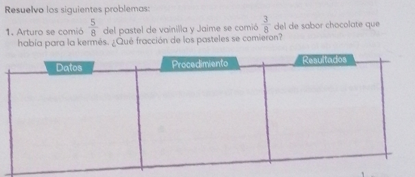 Resuelvo los siguientes problemas: 
1. Arturo se comió  5/8  del pastel de vainilla y Jaime se comió  3/8  del de sabor chocolate que 
había para la kermés. ¿Qué fracción de los pasteles se comieron?