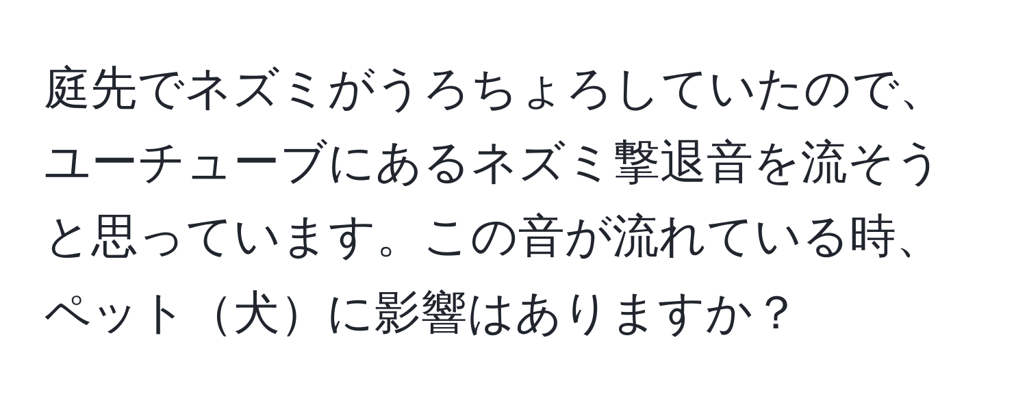 庭先でネズミがうろちょろしていたので、ユーチューブにあるネズミ撃退音を流そうと思っています。この音が流れている時、ペット犬に影響はありますか？