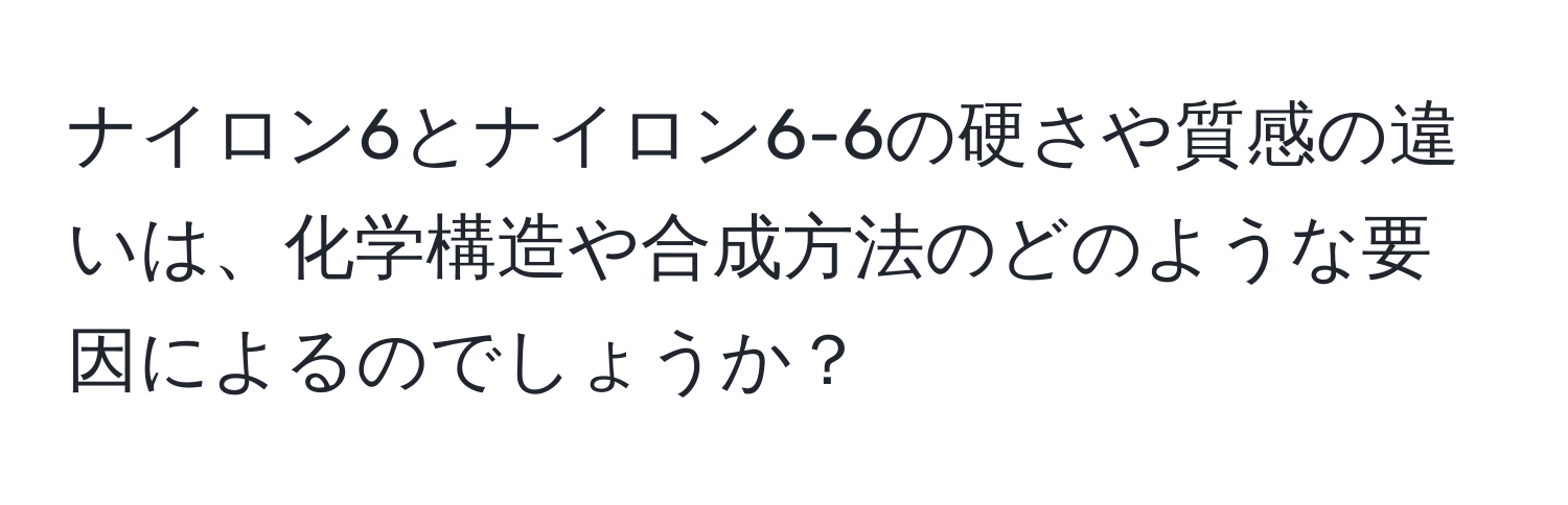 ナイロン6とナイロン6-6の硬さや質感の違いは、化学構造や合成方法のどのような要因によるのでしょうか？