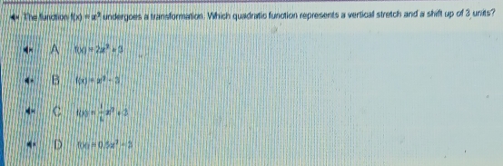 The function f(x)=x^3 undergoes a transformation. Which quadratic function represents a vertical stretch and a shift up of 3 units?
f(x)=2x^3+3
f(x)=x^2-3
f(x)= 1/4 x^3+3
f(x)=0.5x^2-2