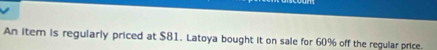 An item is regularly priced at $81. Latoya bought it on sale for 60% off the regular price.