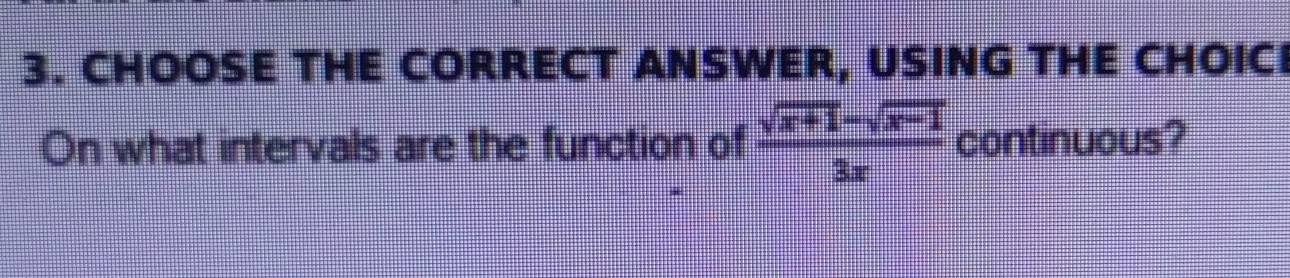 CHOOSE THE CORRECT ANSWER, USING THE CHOICI 
On what intervals are the function of  (sqrt(x+1)-sqrt(x-1))/3x  continuous?