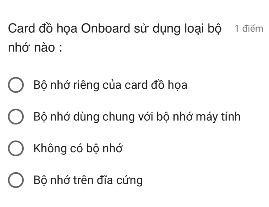 Card đồ họa Onboard sử dụng loại bộ 1 điểm
nhớ nào :
Bộ nhớ riêng của card đồ họa
Bộ nhớ dùng chung với bộ nhớ máy tính
Không có bộ nhớ
Bộ nhớ trên đĩa cứng