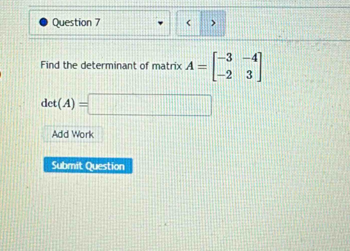 < > 
Find the determinant of matrix A=beginbmatrix -3&-4 -2&3endbmatrix
det(A)=□
Add Work 
Submit Question