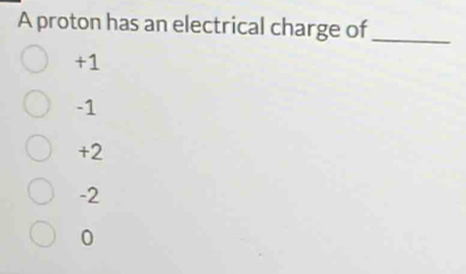 A proton has an electrical charge of_
+1
-1
+2
-2
0