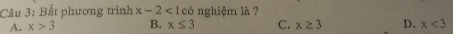 Bất phương trình x-2<1</tex> có nghiệm là ?
B. x≤ 3
A. x>3 C. x≥ 3 D. x<3</tex>