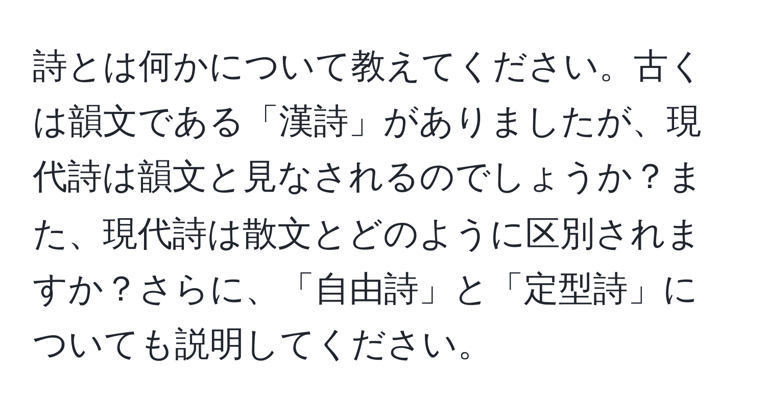 詩とは何かについて教えてください。古くは韻文である「漢詩」がありましたが、現代詩は韻文と見なされるのでしょうか？また、現代詩は散文とどのように区別されますか？さらに、「自由詩」と「定型詩」についても説明してください。