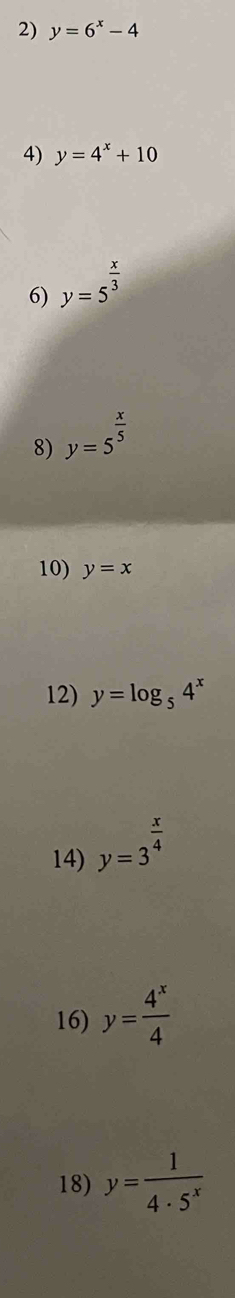 y=6^x-4
4) y=4^x+10
6) y=5^(frac x)3
8) y=5^(frac x)5
10) y=x
12) y=log _54^x
14) y=3^(frac x)4
16) y= 4^x/4 
18) y= 1/4· 5^x 