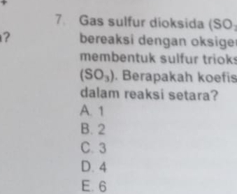 Gas sulfur dioksida (SO
? bereaksi dengan oksige
membentuk sulfur trioks
(SO_3). Berapakah koefis
dalam reaksi setara?
A. 1
B. 2
C. 3
D. 4
E. 6