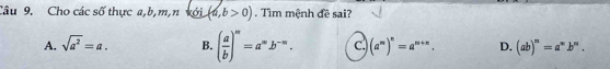 Cho các số thực a, b, m,n với (a,b>0). Tìm mệnh đề sai?
A. sqrt(a^2)=a. B. ( a/b )^m=a^mb^(-m). c. (a^m)^n=a^(m+n). D. (ab)^m=a^mb^n.