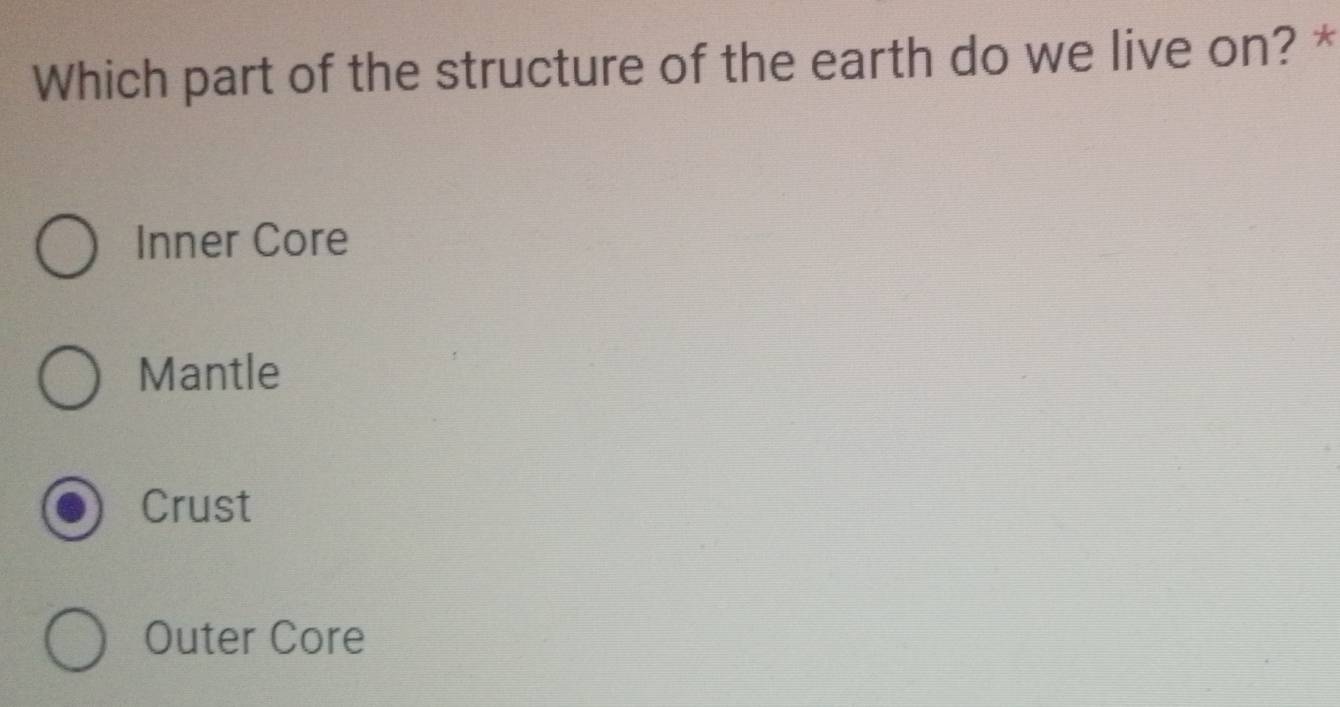 Which part of the structure of the earth do we live on? *
Inner Core
Mantle
Crust
Outer Core