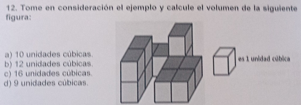 Tome en consideración el ejemplo y calcule el volumen de la siguiente
figura:
a) 10 unidades cúbicas.
es 1 unidad cúbica
b) 12 unidades cúbicas.
c) 16 unidades cúbicas.
d) 9 unidades cúbicas.