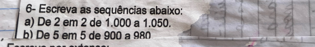 6- Escreva as sequências abaixo: 
a) De 2 em 2 de 1.000 a 1.050. 
b) De 5 em 5 de 900 a 980