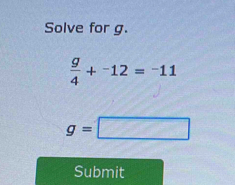 Solve for g.
 g/4 +^-12=^-11
g=□
Submit