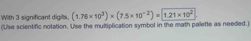 With 3 significant digits, (1.76* 10^3)* (7.5* 10^(-2))= 1.21* 10^2. 
(Use scientific notation. Use the multiplication symbol in the math palette as needed.)