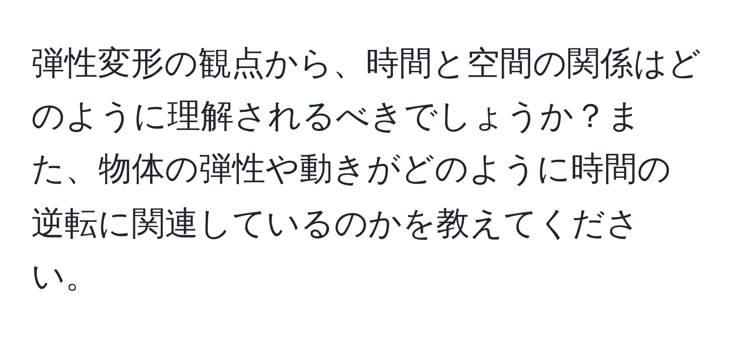 弾性変形の観点から、時間と空間の関係はどのように理解されるべきでしょうか？また、物体の弾性や動きがどのように時間の逆転に関連しているのかを教えてください。