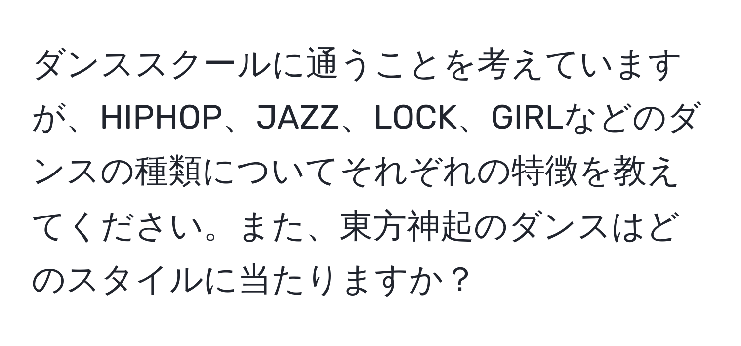 ダンススクールに通うことを考えていますが、HIPHOP、JAZZ、LOCK、GIRLなどのダンスの種類についてそれぞれの特徴を教えてください。また、東方神起のダンスはどのスタイルに当たりますか？