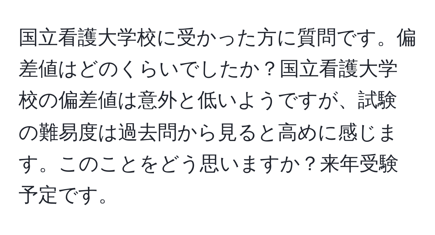 国立看護大学校に受かった方に質問です。偏差値はどのくらいでしたか？国立看護大学校の偏差値は意外と低いようですが、試験の難易度は過去問から見ると高めに感じます。このことをどう思いますか？来年受験予定です。