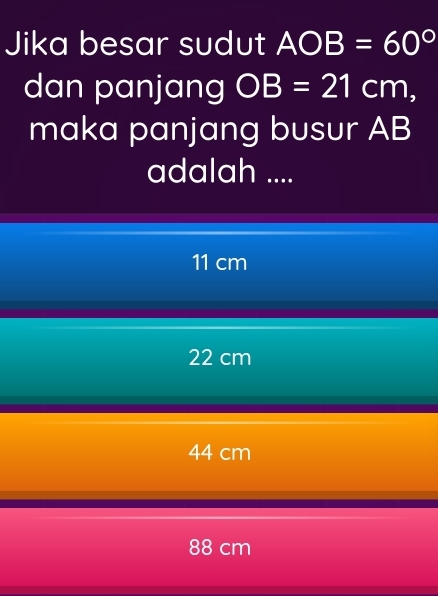 Jika besar sudut AOB=60°
dan panjang OB=21cm, 
maka panjang busur AB
adalah ....
11 cm
22 cm
44 cm
88 cm