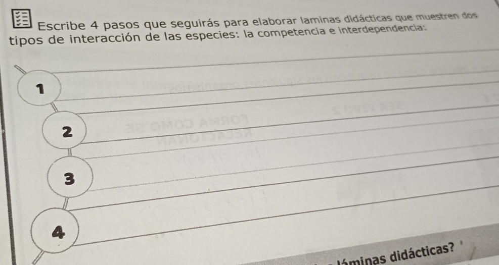 Escribe 4 pasos que seguirás para elaborar laminas didácticas que muestren dos 
tipos de interacción de las especies: la competencia e interdependencia:
1
2
3
4
dáminas didácticas?