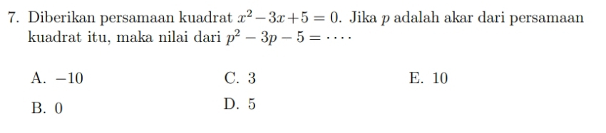 Diberikan persamaan kuadrat x^2-3x+5=0. Jika p adalah akar dari persamaan
kuadrat itu, maka nilai dari p^2-3p-5= …._
A. -10 C. 3 E. 10
B. 0 D. 5