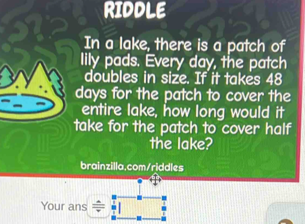 Solved: RIDDLE In a lake, there is a patch of lily pads. Every day, the ...