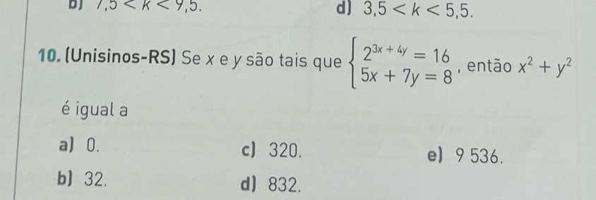 DJ 7,5 . d) 3,5 . 
10. (Unisinos-RS) Se x e y são tais que beginarrayl 2^(3x+4y)=16 5x+7y=8endarray. , então x^2+y^2
é igual a
a 0. cJ 320. e) 9 536.
b) 32. d) 832.