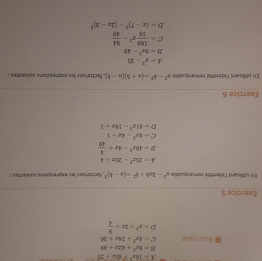 A=16x^2+40x+25
B=9x^2+42x+49
BOUTIQUE C=4x^2+24x+36
D=x^2+3x+ 9/4 
Exercice 5 
En utilisant l'identité remarquable a^2-2ab+b^2=(a-b)^2 , factorisez les expressions suivantes :
A=25x^2-20x+4
B=49x^2-4x+ 4/49 
C=4x^2-4x+1
D=81x^2-18x+1
Exercice 6 
En utilisant l'identité remarquable a^2-b^2=(a+b)(a-b) , factorisez les expressions suivantes :
A=x^2-25
B=9x^2-49
C= 169/16 x^2- 64/49 
D=(x-7)^2-(2x-3)^2