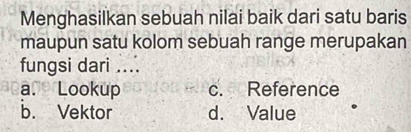 Menghasilkan sebuah nilai baik dari satu baris
maupun satu kolom sebuah range merupakan
fungsi dari ....
a. Lookup c. Reference
b. Vektor d. Value