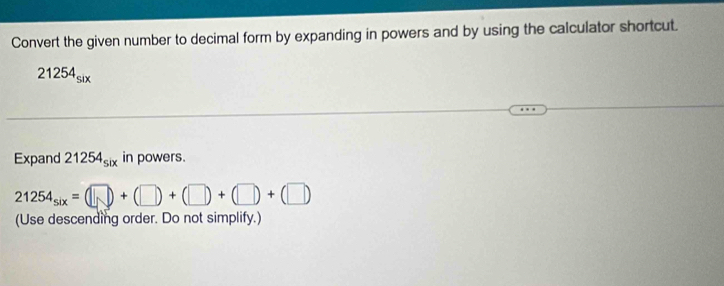 Convert the given number to decimal form by expanding in powers and by using the calculator shortcut.
21254_six
Expand 21254_six in powers.
21254_six=(□ +(□ )+(□ )+(□ )+(□ )
(Use descending order. Do not simplify.)