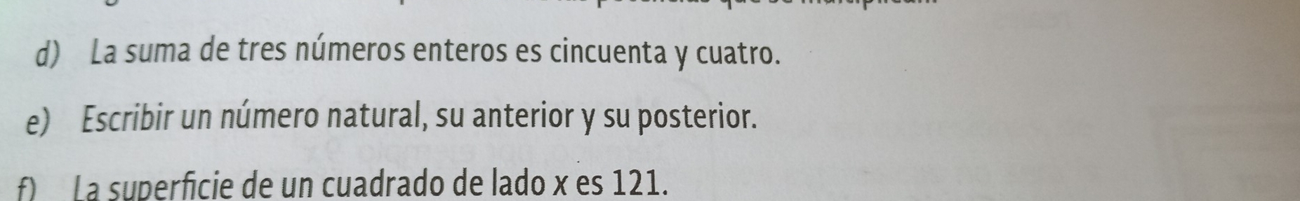 La suma de tres números enteros es cincuenta y cuatro. 
e) Escribir un número natural, su anterior y su posterior. 
f) L a superficie de un cuadrado de lado x es 121.