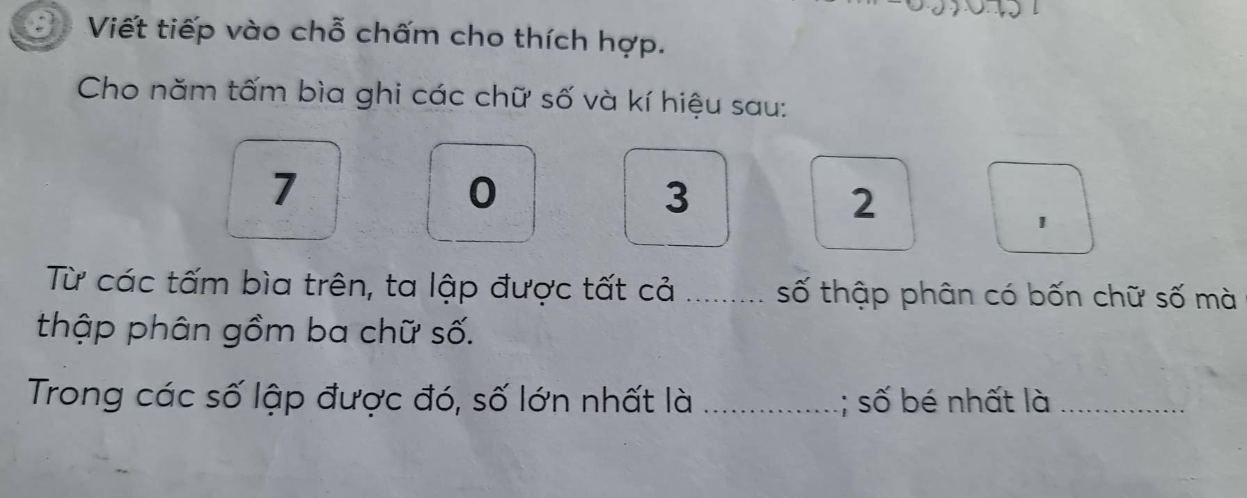 Viết tiếp vào chỗ chấm cho thích hợp. 
Cho năm tấm bìa ghi các chữ số và kí hiệu sau:
7
0
3
2
1
Từ các tấm bìa trên, ta lập được tất cả .......... số thập phân có bốn chữ số mà 
thập phân gồm ba chữ số. 
Trong các số lập được đó, số lớn nhất là _; số bé nhất là_