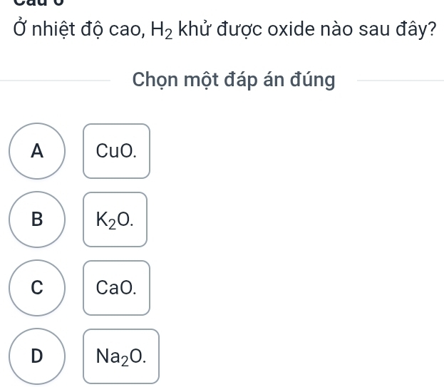 Ở nhiệt độ cao, H_2 khử được oxide nào sau đây?
Chọn một đáp án đúng
A CuO.
B K_2O.
C CaO
D Na_2O.