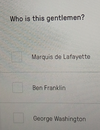 Who is this gentlemen?
Marquis de Lafayette
Ben Franklin
George Washington