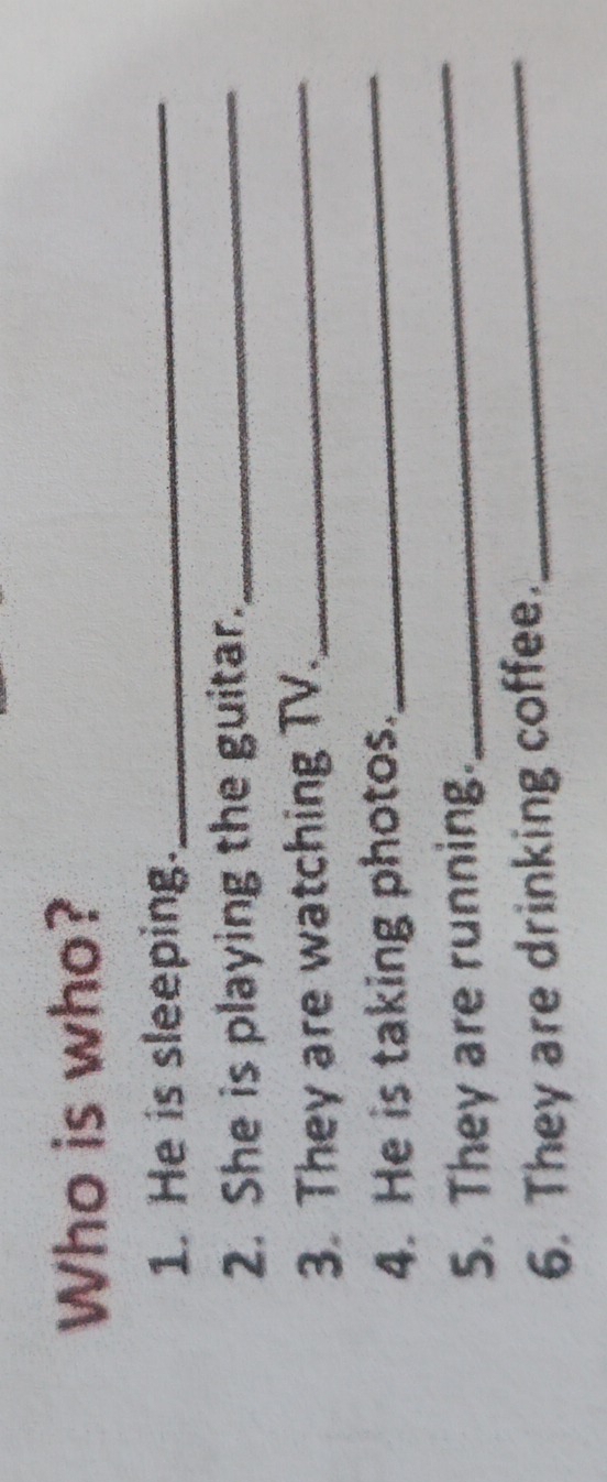 Who is who? 
1. He is sleeping._ 
2. She is playing the guitar._ 
_ 
3. They are watching TV._ 
_ 
4. He is taking photos. 
_ 
5. They are running. 
6. They are drinking coffee.