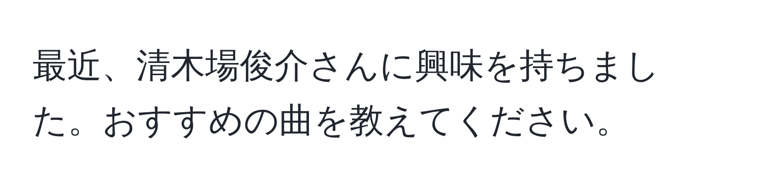 最近、清木場俊介さんに興味を持ちました。おすすめの曲を教えてください。