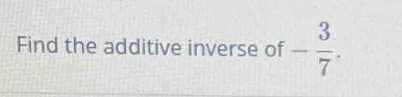 Find the additive inverse of - 3/7 .